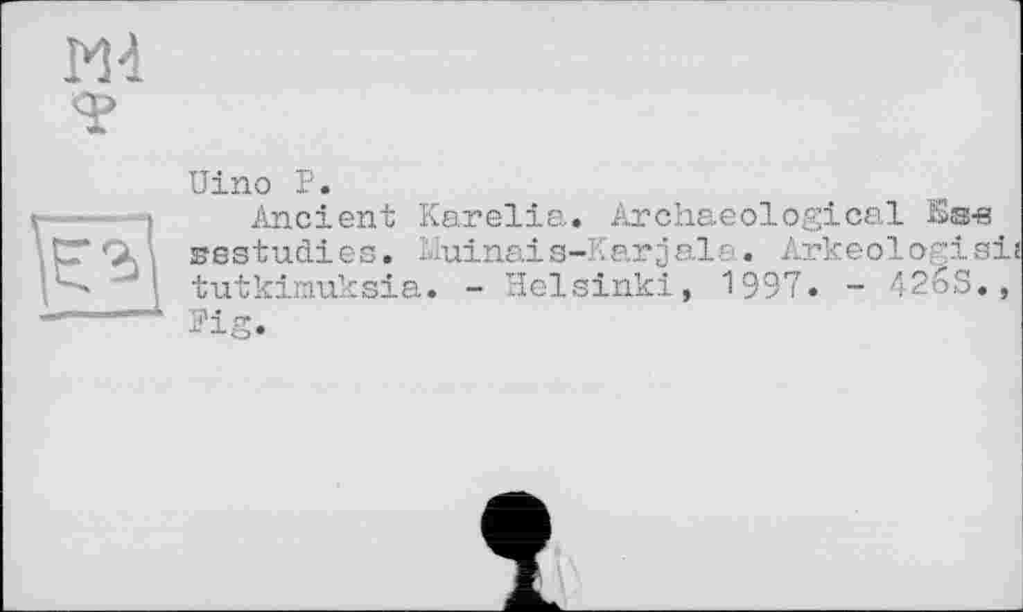 ﻿Uino P.
Ancient Karelia. Archaeological Ese ssstudies. Muinais-Karjala. Arkeologisi! tutkimuksia. - Helsinki, 1997. - 42ÖS.,